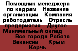 Помощник менеджера по кадрам › Название организации ­ Компания-работодатель › Отрасль предприятия ­ Другое › Минимальный оклад ­ 27 000 - Все города Работа » Вакансии   . Крым,Керчь